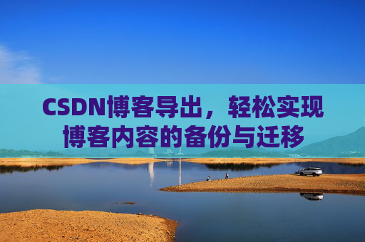 CSDN博客导出，轻松实现博客内容的备份与迁移